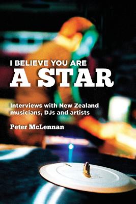 I believe you are a star: Interviews with New Zealand musicians, DJs and artists - McLennan, Peter