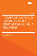 I. Beowulf: An Anglo-Saxon Poem: II. the Fight at Finnsburh: A Fragment