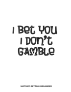 I Bet You I Don't Gamble Matched Betting Organiser: Matched Betting Diary, Log - Custom Pages Username and Passwords for Each Bookie, Yearly, Monthly Profit Tracker, Track Each Bet With Columns for Date/Bookie/Event Info/Type Of Bet/ Profit / Loss