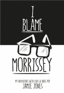 I Blame Morrissey: My Adventures with Indie-Pop and Emotional Disaster