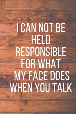 I Can Not Be Held Responsible for What My Face Does When You Talk: A Notebook with Funny Saying, a Great Gag Gift for Coworkers and a Friend - Choose to Be Happy