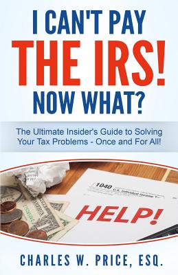 I Can't Pay The IRS! Now What?: The Ultimate Insider's Guide to Solving Your Tax Problems - Once and For All! - Price Esq, Charles W