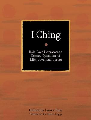 I Ching: Bold-Faced Answers to Eternal Questions of Life, Love, and Career - Ross, Laura (Editor), and Legge, James (Translated by)