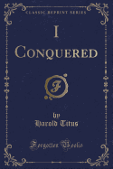 I Conquered (Classic Reprint)