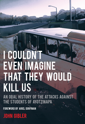 I Couldn't Even Imagine That They Would Kill Us: An Oral History of the Attacks Against the Students of Ayotzinapa - Gibler, John, and Dorfman, Ariel (Foreword by)