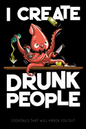 I Create Drunk People - Cocktails that will knock you out: Blank Graphic Cocktail and Mixed Drink Recipe Book & Organizer, funny Gift for Professional & Home Bartenders and Mixologists for 100+ Alcoholic Beverages