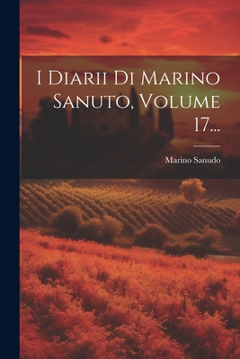 I Diarii Di Marino Sanuto, Volume 17... - Sanudo, Marino