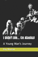 I Didn't Die... (In Alaska): A Young Man's Journey