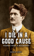 I Die in a Good Cause -: Thomas Ashe: A Biography