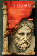 I discorsi di Epitteto (Libro 1) - Dalla lezione all'azione!: Adattato per il lettore di oggi La filosofia stoica al presente