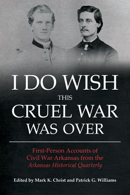 I Do Wish This Cruel War Was Over: First-Person Accounts of Civil War Arkansas from the Arkansas Historical Quarterly - Christ, Mark K (Editor), and Williams, Patrick G (Editor)