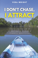 I Don't Chase, I Attract: How To Use The Law Of Attraction To Become A Powerful Manifestor