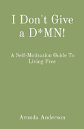 I Don't Give a D*MN!: A Self-Motivation Guide To Living Free