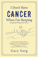 I Don't Have Cancer When I'm Sleeping: Living and Dying with Cancer