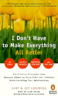 I Don't Have to Make Everything All Better: Six Practical Principles That Empower Others to Solve Their Own Problems While Enriching Your Relationships