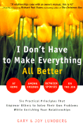 I Don't Have to Make Everything All Better: Six Practical Principles to Empower Others to Solve Their Own Problems While Enriching Your Relationships