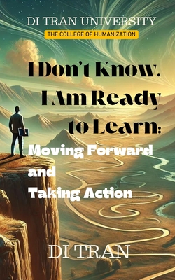 I Don't Know. I Am Ready to Learn: Moving Forward and Taking Action - University, Di Tran, and Tran, Di