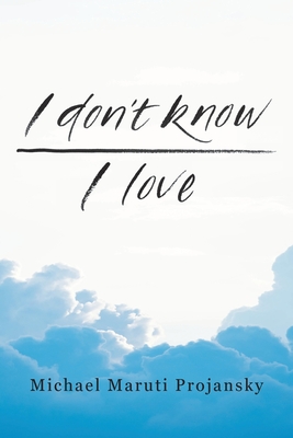 I Don't Know . . . I Love: ...A few entries from the log of a human voyage... - Projansky, Michael Maruti