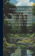 I Fatti Di Enea, Estr. Dalla Eneide Di Virgilio E Ridotti in Volgare [Really Adapted] Da Guido Da Pisa. Testo Di Lingua Per Cura Di B. Gamba