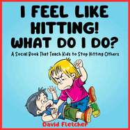 I FEEL LIKE HITTING! WHAT DO I DO? - A Social Book That Teach Kids to Stop Hitting Others: A No Hitting Book for Toddlers