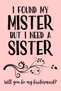 I Found My Mister But I Need a Sister. Will You Be My Bridesmaid?: Blank Lined Journal - 6x9 - Wedding Party Gift