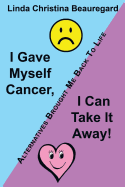 I Gave Myself Cancer, I Can Take It Away!: Alternatives Brought Me Back to Life