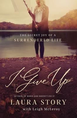 I Give Up: The Secret Joy of a Surrendered Life - Story, Laura, and McLeroy, Leigh