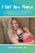 I Got You Mama: A Pediatrician's Guide to Surviving and Thriving During Pregnancy, Childbirth and the First Year of Your Baby's Life