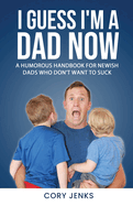 I Guess I'm a Dad Now: A Humorous Handbook for New-Ish Dads Who Don't Want to Suck