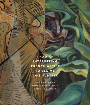 I Had an Interesting French Artist to See Me This Summer: Emily Carr and Wolfgang Paalen in British Columbia - Browne, Colin