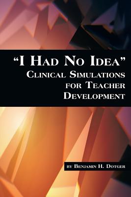 I Had No Idea Clinical Simulations for Teacher Development - Dotger, Benjamin H