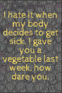 I hate it when my body decides to get sick. I gave you a vegetable last week, how dare you.: 6x9 Notebook, Ruled, Sarcastic Journal, Funny Notebook For Women, Men;Boss;Coworkers;Colleagues;Students: Friends: gag gift