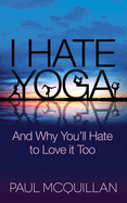 I Hate Yoga: And Why You'll Hate to Love It Too