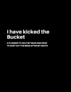 I have kicked the Bucket: A Planner to help my Near and Dear to sort out the mess after my death - Journal to contain Important Information About your Finances and Documents and much more