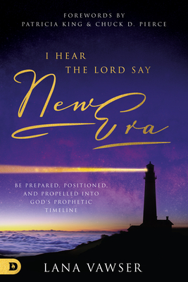 I Hear the Lord Say "New Era": Be Prepared, Positioned, and Propelled Into God's Prophetic Timeline - Vawser, Lana, and King, Patricia (Foreword by), and Pierce, Chuch (Foreword by)