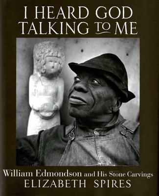 I Heard God Talking to Me: William Edmonson and His Stone Carvings - Spires, Elizabeth