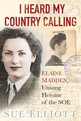 I Heard My Country Calling: Elaine Madden, the Unsung Heroine of SOE - Elliott, Sue