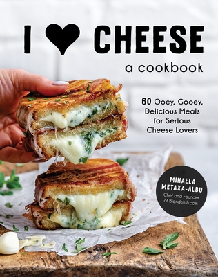 I Heart Cheese: A Cookbook: 60 Ooey, Gooey, Delicious Meals for Serious Cheese Lovers - Metaxa-Albu, Mihaela