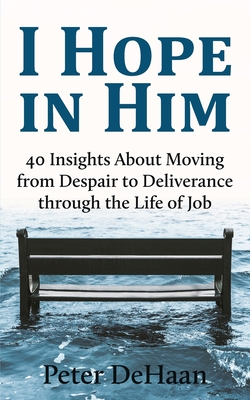 I Hope in Him: 40 Insights about Moving from Despair to Deliverance through the Life of Job - DeHaan, Peter