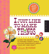 I Just Like to Make Things: Learn the Secrets to Making Money While Staying Passionate About Your Art and Craft