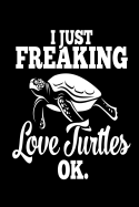 I Just Love Freaking Turtles Okay: Sea Turtle Lovers Gift, Funny Turtle Saying on Cover, 6 X 9 notebook journal paper composition book.