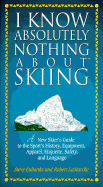 I Know Absolutely Nothing about Skiing: A New Skier's Guide to the Sport's History, Equipment, Apparel, Etiquette, Safety, and Language - Eubanks, Steve, and Lamarche, Bob