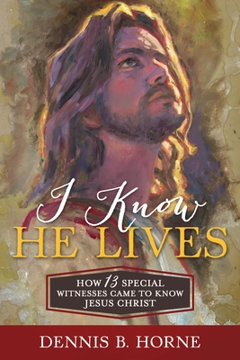 I Know He Lives: How 13 Special Witnesses Came to Know Jesus Christ - Horne, Dennis