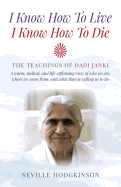 I Know How To Live, I Know How To Die - The Teachings of Dadi Janki: A warm, radical, and life-affirming view of who we are, where we come f