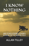 I Know Nothing: And Other Lessons I Learned by Being on the Mission Field