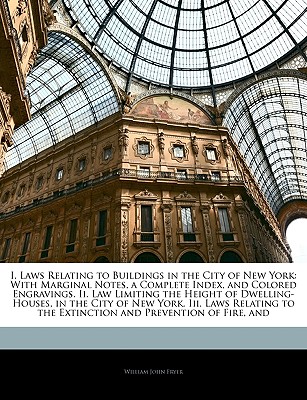 I. Laws Relating to Buildings in the City of New York: With Marginal Notes, a Complete Index, and Colored Engravings. II. Law Limiting the Height of Dwelling-Houses, in the City of New York. III. Laws Relating to the Extinction and Prevention of Fire, and - Fryer, William John, Jr.