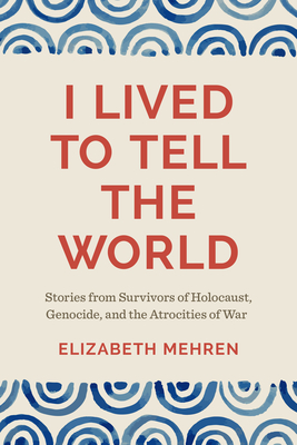 I Lived to Tell the World: Stories from Survivors of Holocaust, Genocide, and the Atrocities of War - Mehren, Elizabeth, and Longman, Timothy (Foreword by)