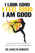 I Look Good, I Feel Good, I Am Good: The Woman's Guide to Love, Peace and Happiness