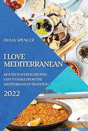 I Love Mediterranean 2022: Mouth-Watering Recipes Easy to Make from the Mediterranean Tradition