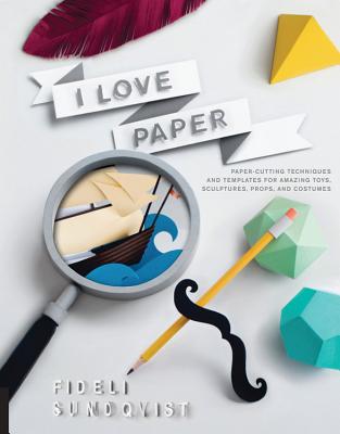 I Love Paper: Paper-Cutting Techniques and Templates for Amazing Toys, Sculptures, Props, and Costumes - Sundqvist, Fideli